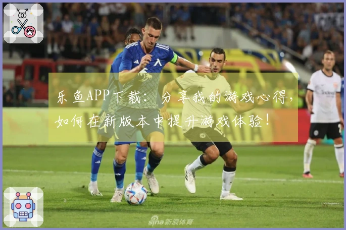 乐鱼APP下载：分享我的游戏心得，如何在新版本中提升游戏体验！