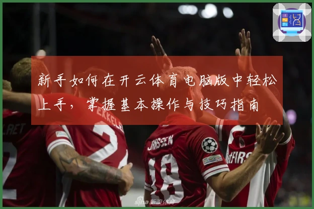 新手如何在开云体育电脑版中轻松上手，掌握基本操作与技巧指南
