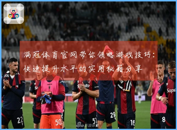 满冠体育官网带你领略游戏技巧：快速提升水平的实用秘籍分享