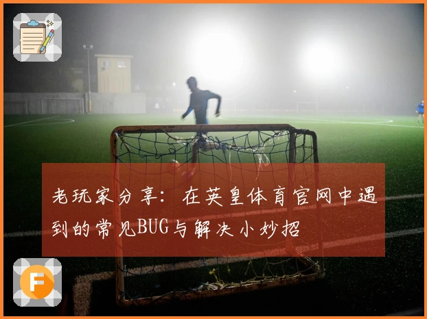 老玩家分享：在英皇体育官网中遇到的常见BUG与解决小妙招