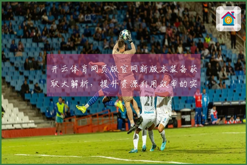 开云体育网页版官网新版本装备获取大解析，提升资源利用效率的实用攻略！