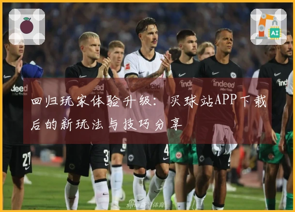 回归玩家体验升级：买球站APP下载后的新玩法与技巧分享