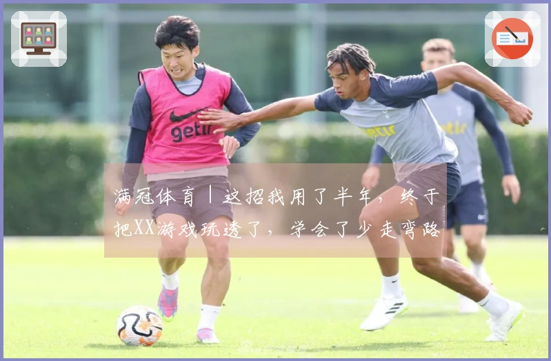 满冠体育｜这招我用了半年，终于把XX游戏玩透了，学会了少走弯路！