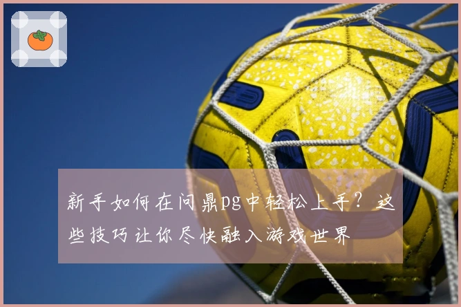 新手如何在问鼎pg中轻松上手？这些技巧让你尽快融入游戏世界