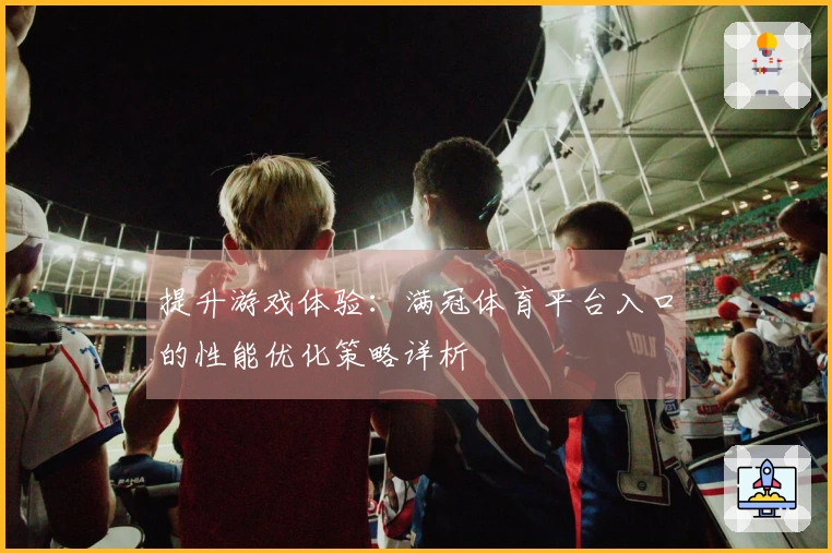 提升游戏体验：满冠体育平台入口的性能优化策略详析