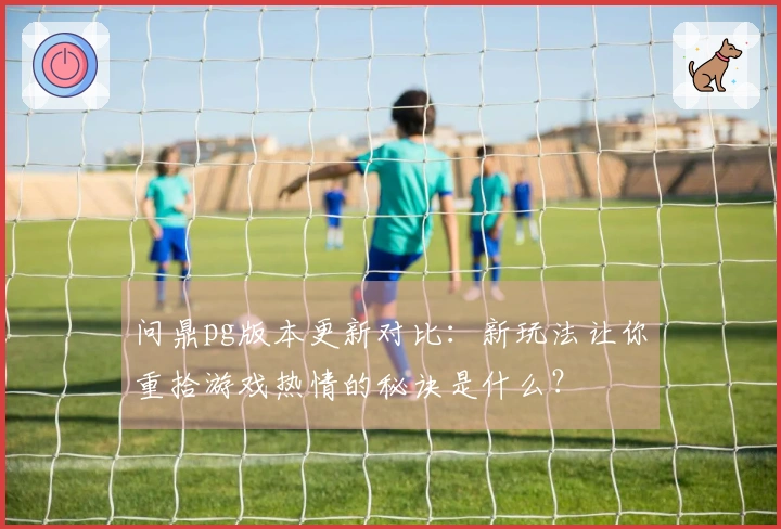 问鼎pg版本更新对比：新玩法让你重拾游戏热情的秘诀是什么？