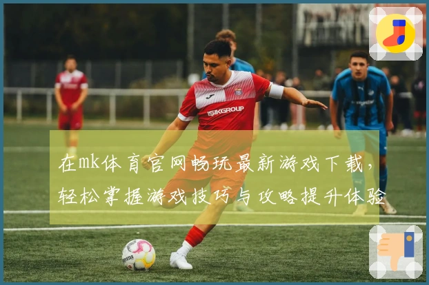 在mk体育官网畅玩最新游戏下载，轻松掌握游戏技巧与攻略提升体验