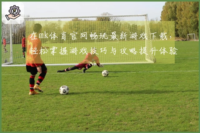 在mk体育官网畅玩最新游戏下载，轻松掌握游戏技巧与攻略提升体验