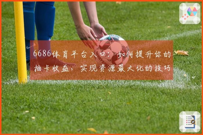 6686体育平台入口：如何提升你的抽卡收益，实现资源最大化的技巧分享