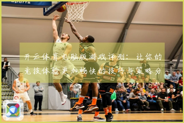 开云体育电脑版游戏评测：让你的竞技体验更加畅快的技巧与策略分享