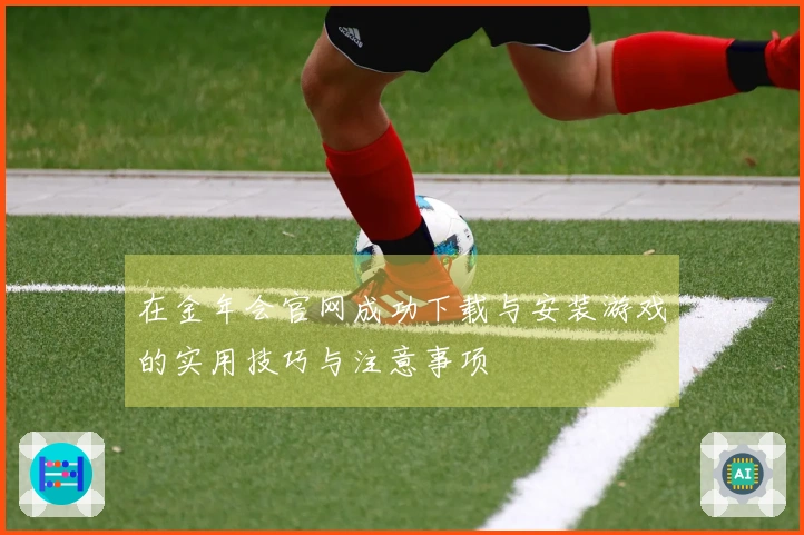 在金年会官网成功下载与安装游戏的实用技巧与注意事项