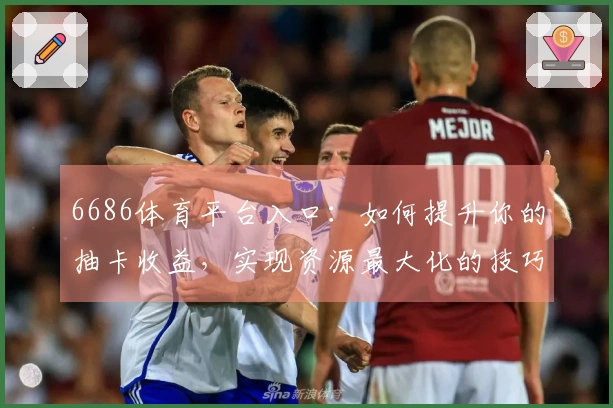 6686体育平台入口:如何提升你的抽卡收益,实现资源最大化的技巧分享