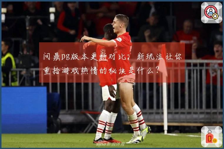 问鼎pg版本更新对比：新玩法让你重拾游戏热情的秘诀是什么？
