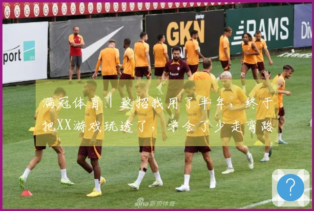 满冠体育｜这招我用了半年，终于把XX游戏玩透了，学会了少走弯路！